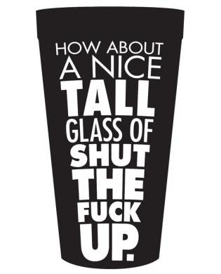 How about a nice tall glass of shut the f*ck up drinking cup